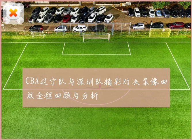 CBA辽宁队与深圳队精彩对决录像回放全程回顾与分析