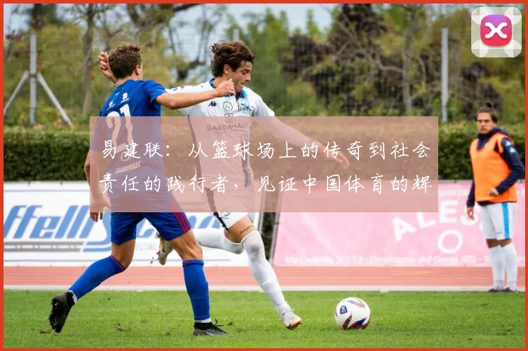 易建联：从篮球场上的传奇到社会责任的践行者，见证中国体育的辉煌与变革