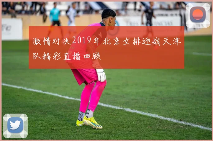 激情对决2019年北京女排迎战天津队精彩直播回顾