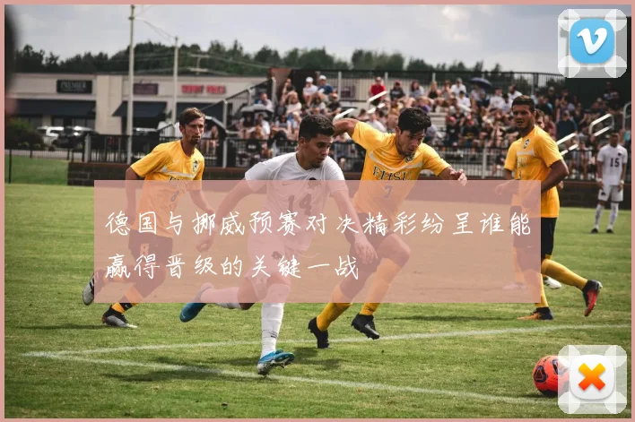 德国与挪威预赛对决精彩纷呈谁能赢得晋级的关键一战