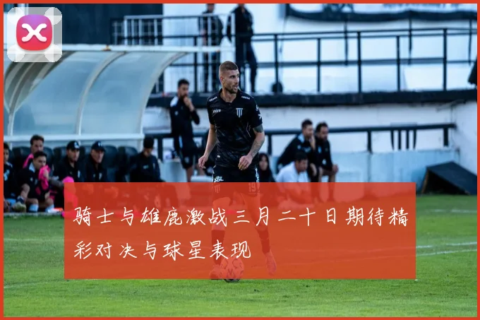 骑士与雄鹿激战三月二十日期待精彩对决与球星表现