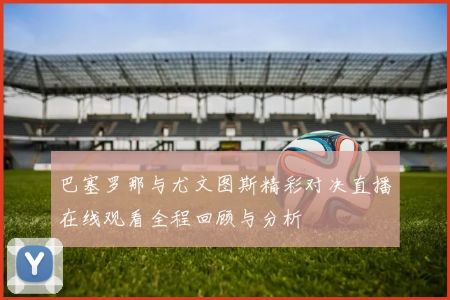 巴塞罗那与尤文图斯精彩对决直播在线观看全程回顾与分析