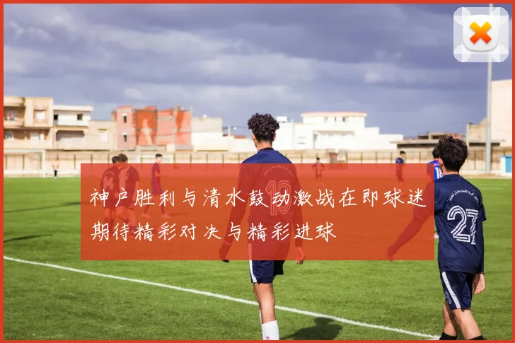 神户胜利与清水鼓动激战在即球迷期待精彩对决与精彩进球