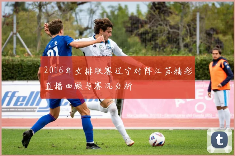 2016年女排联赛辽宁对阵江苏精彩直播回顾与赛况分析