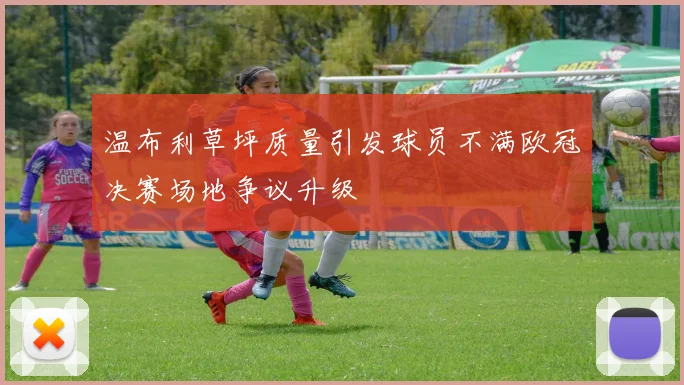 温布利草坪质量引发球员不满欧冠决赛场地争议升级