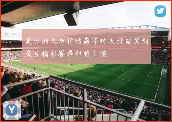 奥沙利文与付的巅峰对决谁能笑到最后精彩赛事即将上演