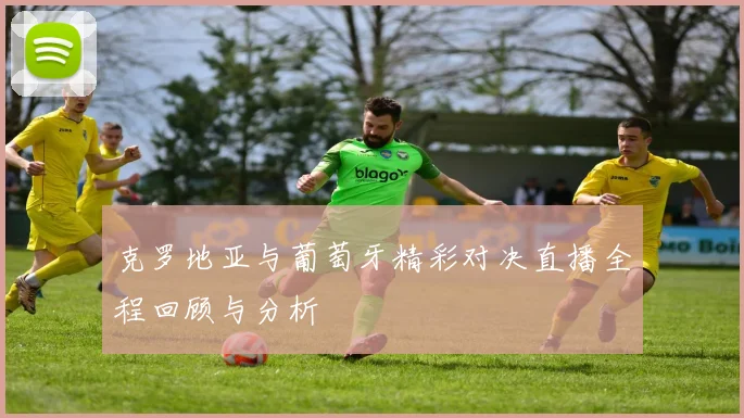 克罗地亚与葡萄牙精彩对决直播全程回顾与分析