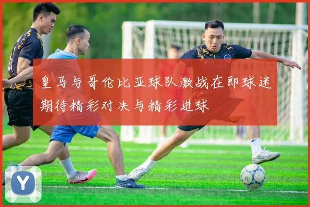 皇马与哥伦比亚球队激战在即球迷期待精彩对决与精彩进球