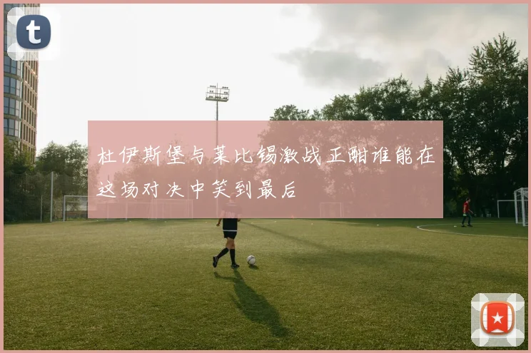 杜伊斯堡与莱比锡激战正酣谁能在这场对决中笑到最后