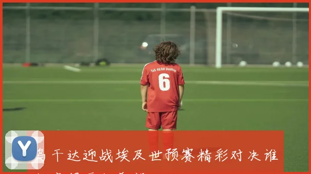 乌干达迎战埃及世预赛精彩对决谁能赢得晋级希望