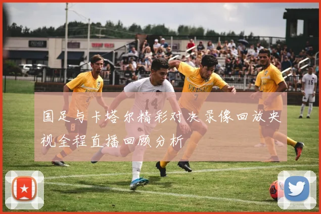 国足与卡塔尔精彩对决录像回放央视全程直播回顾分析