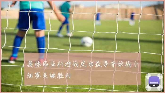 奥林匹亚科迎战皮尔森争夺欧战小组赛关键胜利