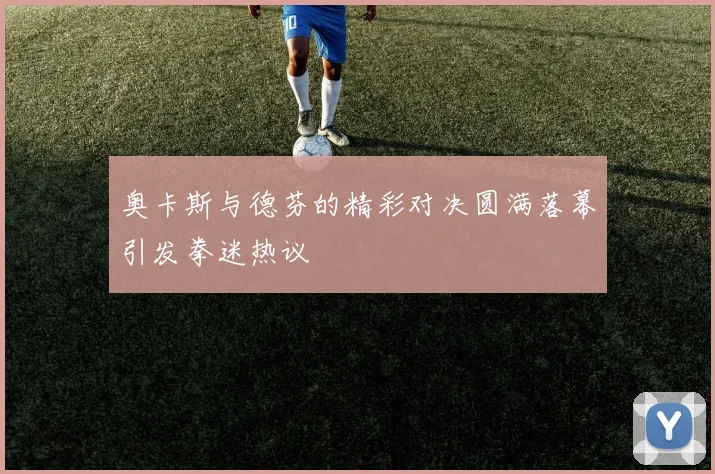 奥卡斯与德芬的精彩对决圆满落幕引发拳迷热议