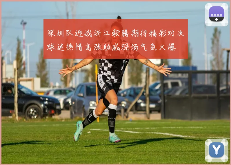 深圳队迎战浙江毅腾期待精彩对决球迷热情高涨助威现场气氛火爆