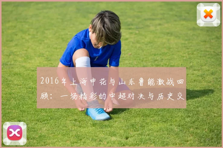 2016年上海申花与山东鲁能激战回顾：一场精彩的中超对决与历史交锋