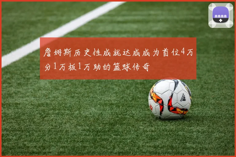 詹姆斯历史性成就达成成为首位4万分1万板1万助的篮球传奇