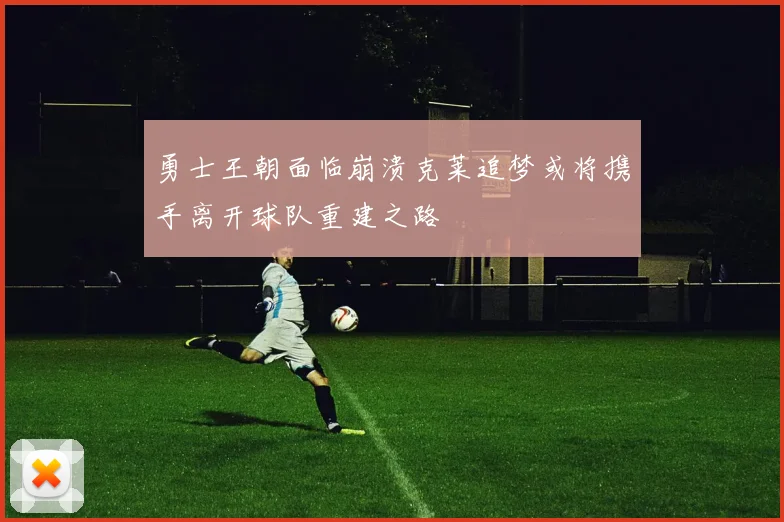 勇士王朝面临崩溃克莱追梦或将携手离开球队重建之路