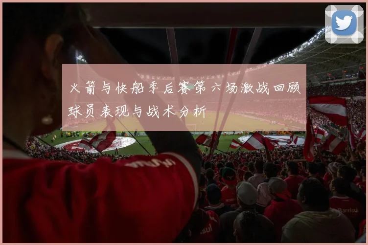 火箭与快船季后赛第六场激战回顾球员表现与战术分析