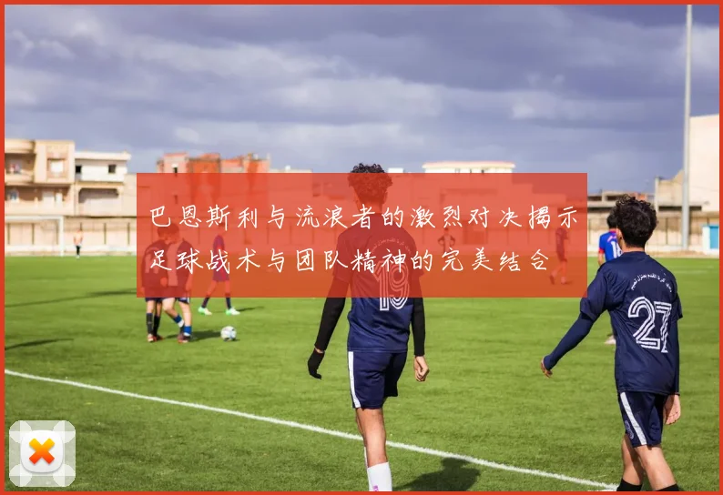 巴恩斯利与流浪者的激烈对决揭示足球战术与团队精神的完美结合