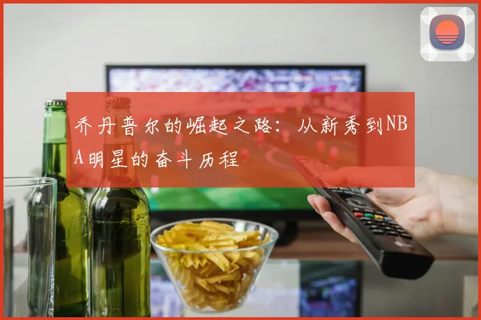 乔丹普尔的崛起之路：从新秀到NBA明星的奋斗历程