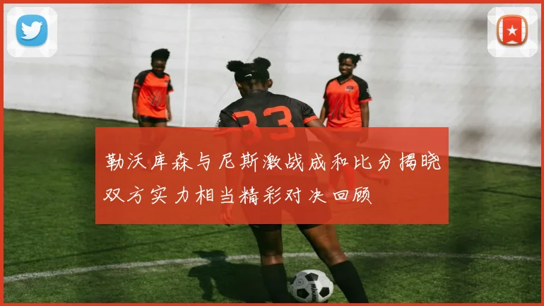 勒沃库森与尼斯激战成和比分揭晓双方实力相当精彩对决回顾