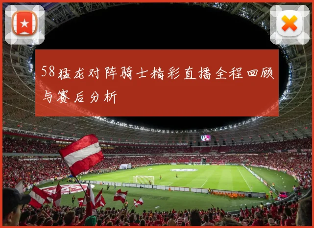58猛龙对阵骑士精彩直播全程回顾与赛后分析