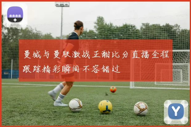 曼城与曼联激战正酣比分直播全程跟踪精彩瞬间不容错过