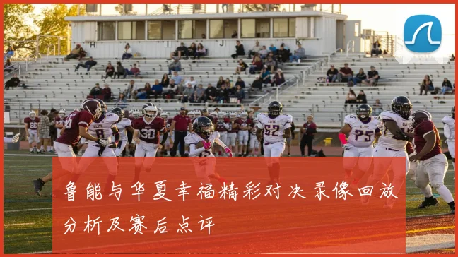 鲁能与华夏幸福精彩对决录像回放分析及赛后点评