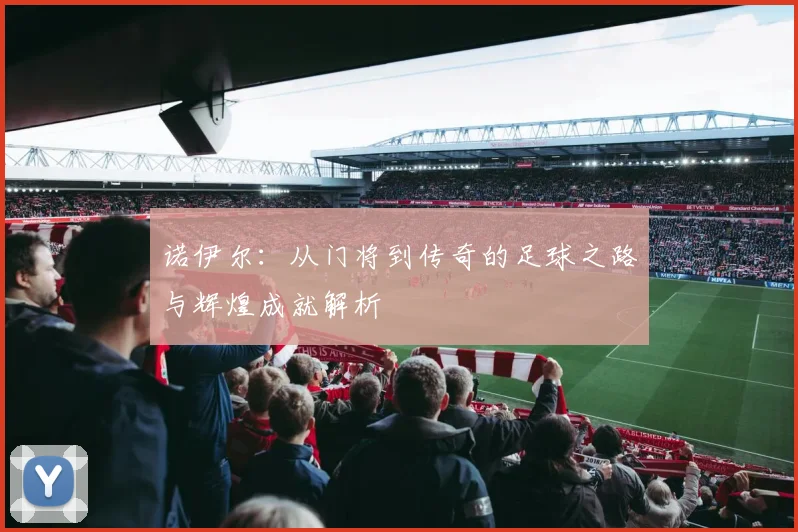 诺伊尔：从门将到传奇的足球之路与辉煌成就解析