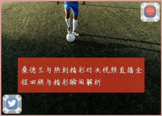 桑德兰与热刺精彩对决视频直播全程回顾与精彩瞬间解析