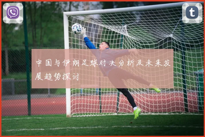 中国与伊朗足球对决分析及未来发展趋势探讨