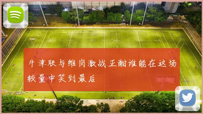 牛津联与维岗激战正酣谁能在这场较量中笑到最后