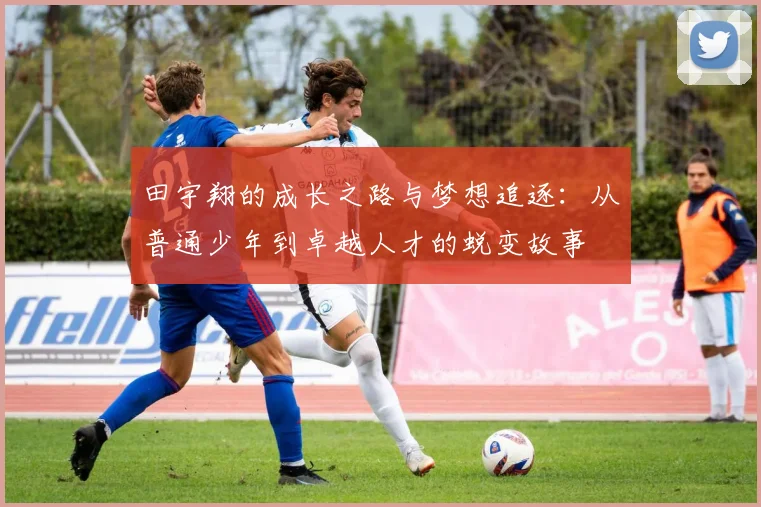田宇翔的成长之路与梦想追逐：从普通少年到卓越人才的蜕变故事