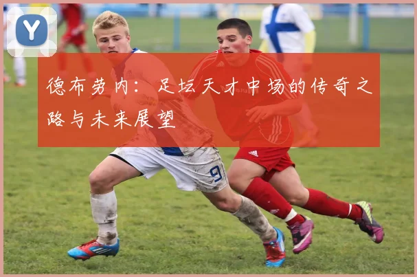 德布劳内：足坛天才中场的传奇之路与未来展望
