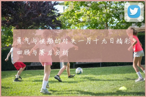 勇气与快船的对决一月十九日精彩回顾与赛后分析