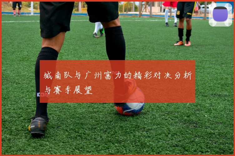 城南队与广州富力的精彩对决分析与赛季展望