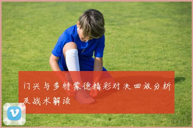 门兴与多特蒙德精彩对决回放分析及战术解读