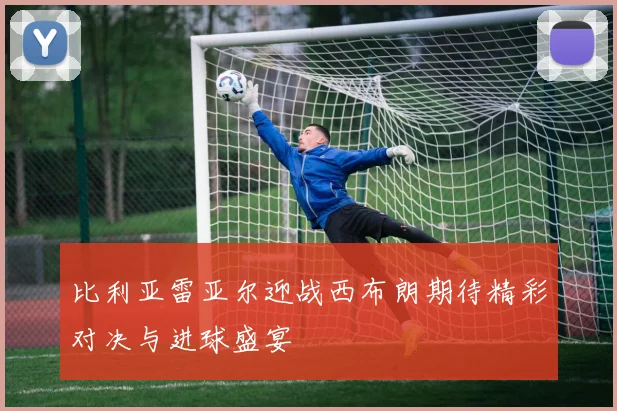 比利亚雷亚尔迎战西布朗期待精彩对决与进球盛宴