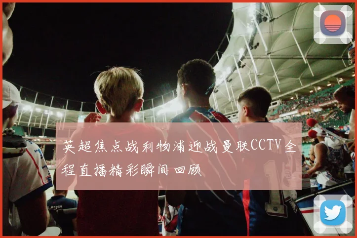 英超焦点战利物浦迎战曼联CCTV全程直播精彩瞬间回顾