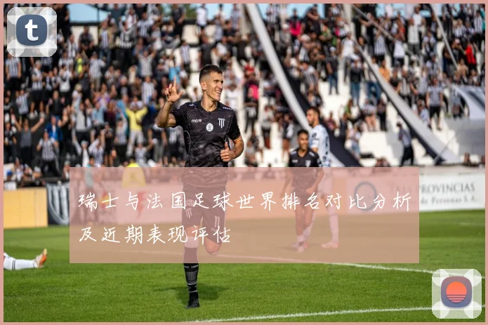 瑞士与法国足球世界排名对比分析及近期表现评估