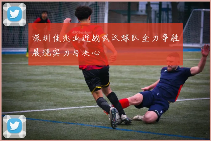 深圳佳兆业迎战武汉球队全力争胜展现实力与决心