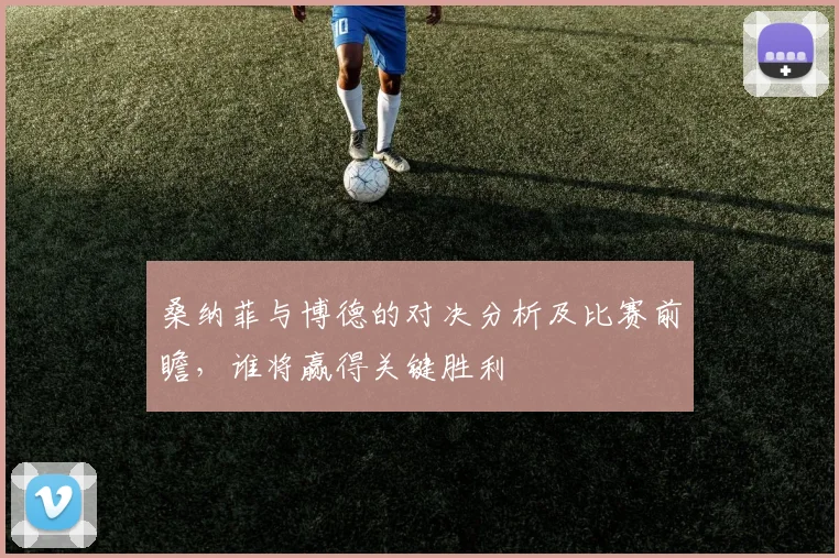 桑纳菲与博德的对决分析及比赛前瞻，谁将赢得关键胜利
