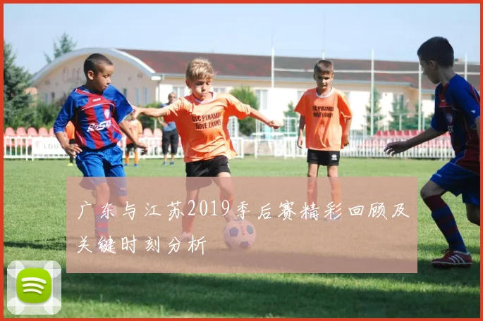 广东与江苏2019季后赛精彩回顾及关键时刻分析