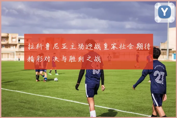 拉科鲁尼亚主场迎战皇家社会期待精彩对决与胜利之战