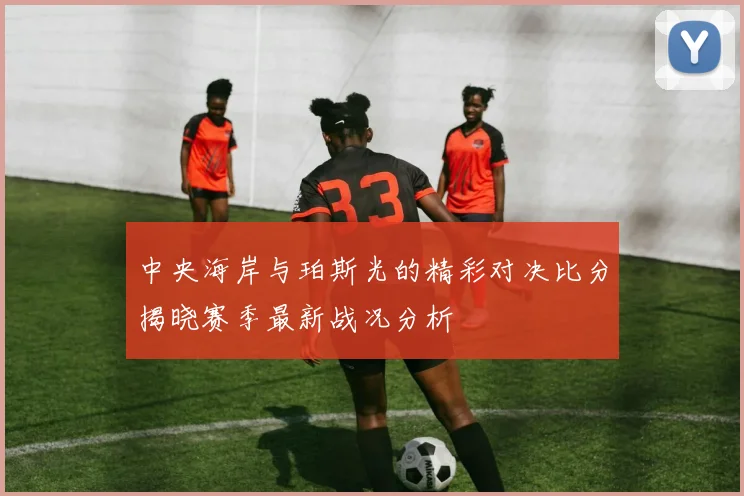 中央海岸与珀斯光的精彩对决比分揭晓赛季最新战况分析