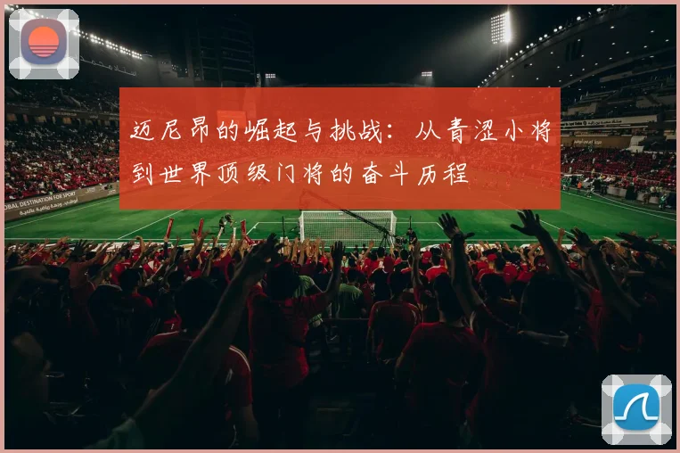 迈尼昂的崛起与挑战：从青涩小将到世界顶级门将的奋斗历程