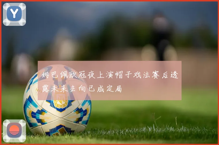 姆巴佩欧冠夜上演帽子戏法赛后透露未来去向已成定局