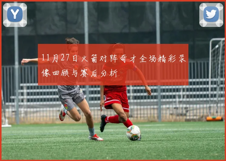 11月27日火箭对阵奇才全场精彩录像回顾与赛后分析