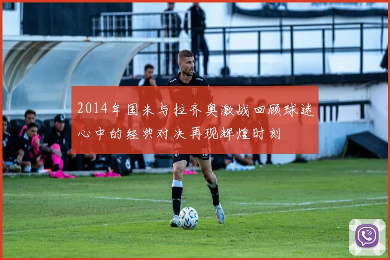 2014年国米与拉齐奥激战回顾球迷心中的经典对决再现辉煌时刻