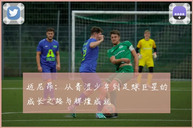 迈尼昂：从青涩少年到足球巨星的成长之路与辉煌成就